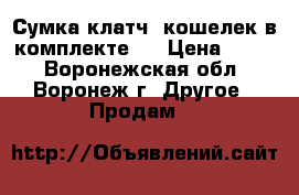 Сумка клатч  кошелек в комплекте.  › Цена ­ 750 - Воронежская обл., Воронеж г. Другое » Продам   